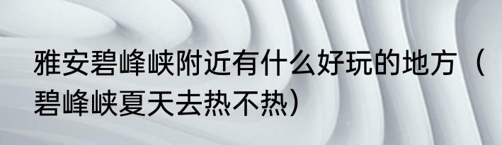 雅安碧峰峡附近有什么好玩的地方（碧峰峡夏天去热不热）