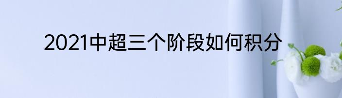 2021中超三个阶段如何积分