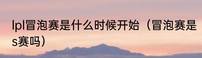 lpl冒泡赛是什么时候开始（冒泡赛是s赛吗）