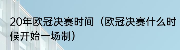20年欧冠决赛时间（欧冠决赛什么时候开始一场制）