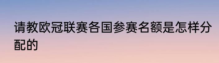 请教欧冠联赛各国参赛名额是怎样分配的