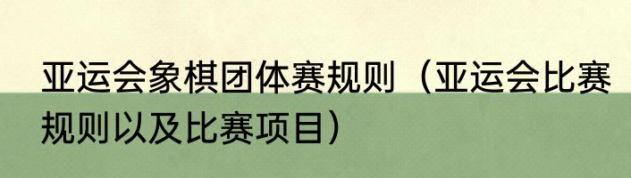 亚运会象棋团体赛规则（亚运会比赛规则以及比赛项目）