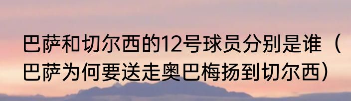 巴萨和切尔西的12号球员分别是谁（巴萨为何要送走奥巴梅扬到切尔西）