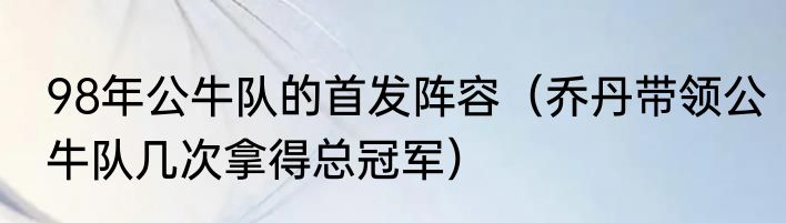 98年公牛队的首发阵容（乔丹带领公牛队几次拿得总冠军）