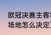 欧冠决赛主客场怎么定（欧洲杯比赛场地怎么决定）