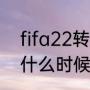 fifa22转会期是什么时候（cf转会期什么时候开始）