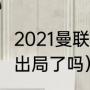 2021曼联阵容缺什么（2021曼联欧冠出局了吗）