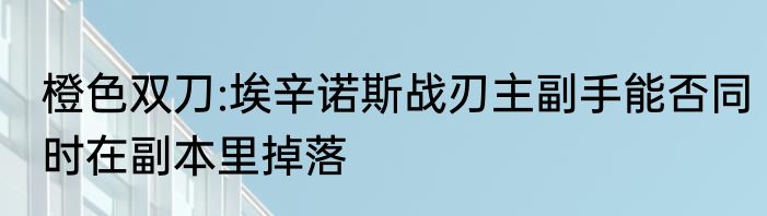 橙色双刀:埃辛诺斯战刃主副手能否同时在副本里掉落