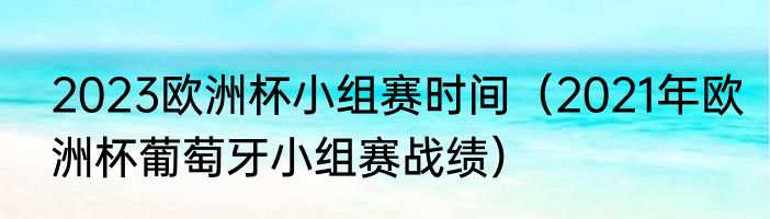 2023欧洲杯小组赛时间（2021年欧洲杯葡萄牙小组赛战绩）