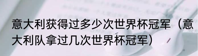 意大利获得过多少次世界杯冠军（意大利队拿过几次世界杯冠军）