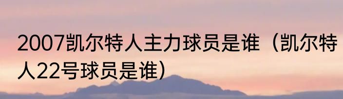 2007凯尔特人主力球员是谁（凯尔特人22号球员是谁）