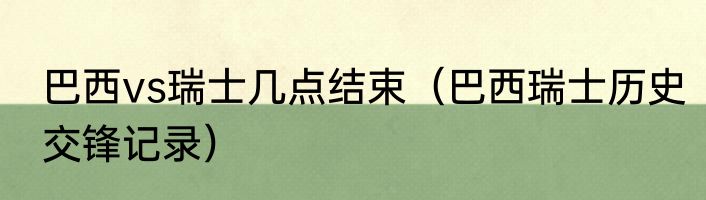 巴西vs瑞士几点结束（巴西瑞士历史交锋记录）