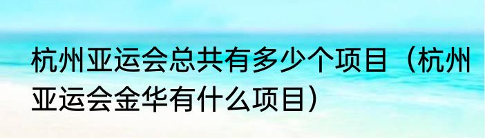 杭州亚运会总共有多少个项目（杭州亚运会金华有什么项目）