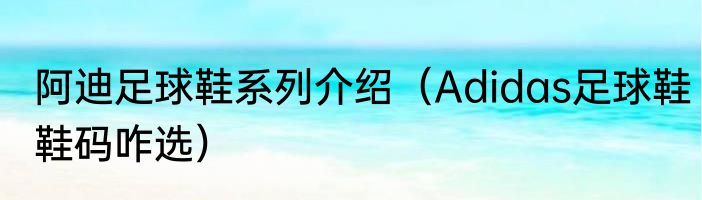阿迪足球鞋系列介绍（Adidas足球鞋鞋码咋选）