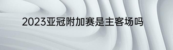 2023亚冠附加赛是主客场吗