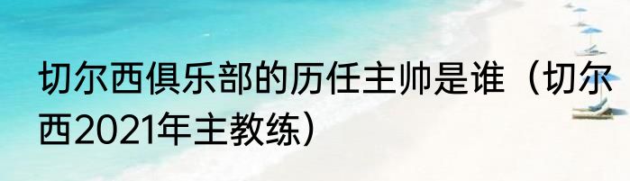 切尔西俱乐部的历任主帅是谁（切尔西2021年主教练）