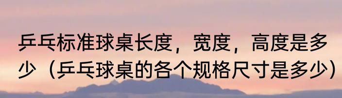 乒乓标准球桌长度，宽度，高度是多少（乒乓球桌的各个规格尺寸是多少）