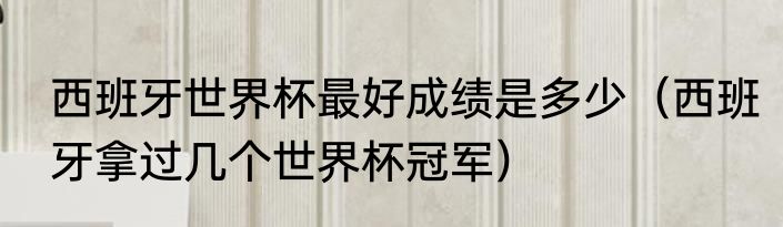 西班牙世界杯最好成绩是多少（西班牙拿过几个世界杯冠军）