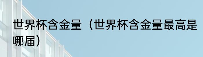 世界杯含金量（世界杯含金量最高是哪届）