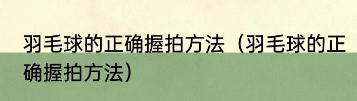 羽毛球的正确握拍方法（羽毛球的正确握拍方法）