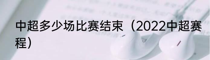 中超多少场比赛结束（2022中超赛程）