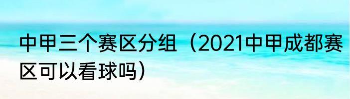 中甲三个赛区分组（2021中甲成都赛区可以看球吗）