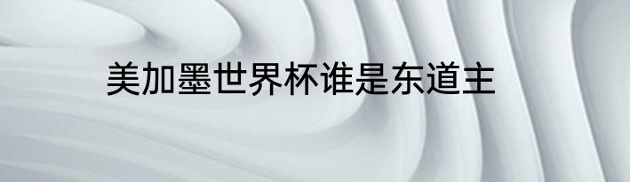 美加墨世界杯谁是东道主