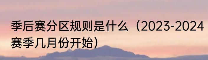 季后赛分区规则是什么（2023-2024赛季几月份开始）