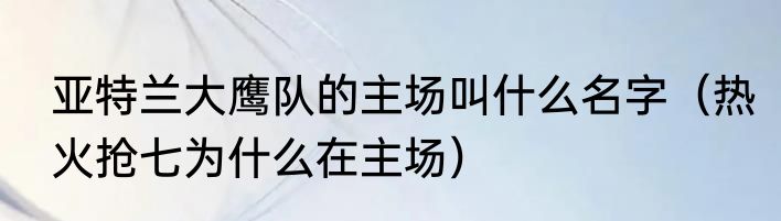 亚特兰大鹰队的主场叫什么名字（热火抢七为什么在主场）