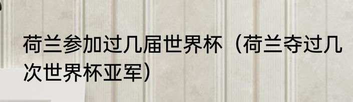 荷兰参加过几届世界杯（荷兰夺过几次世界杯亚军）
