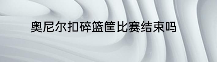 奥尼尔扣碎篮筐比赛结束吗