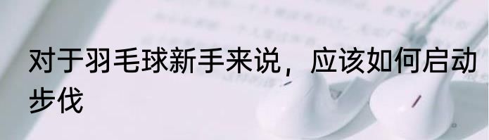 对于羽毛球新手来说，应该如何启动步伐