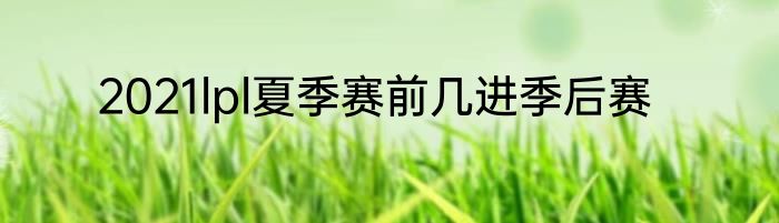 2021lpl夏季赛前几进季后赛