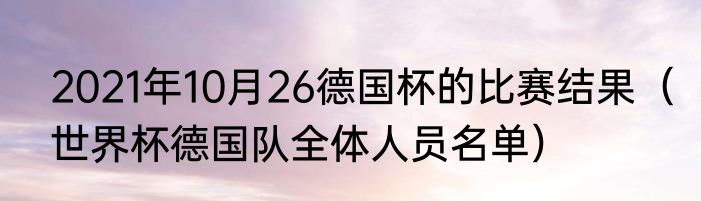 2021年10月26德国杯的比赛结果（世界杯德国队全体人员名单）