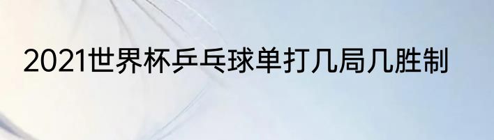 2021世界杯乒乓球单打几局几胜制