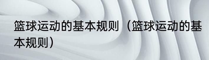 篮球运动的基本规则（篮球运动的基本规则）