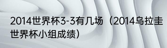 2014世界杯3-3有几场（2014乌拉圭世界杯小组成绩）