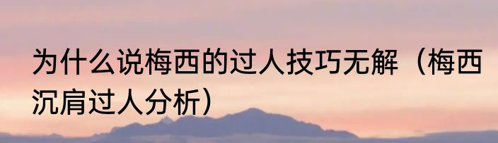 为什么说梅西的过人技巧无解（梅西沉肩过人分析）