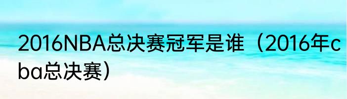 2016NBA总决赛冠军是谁（2016年cba总决赛）