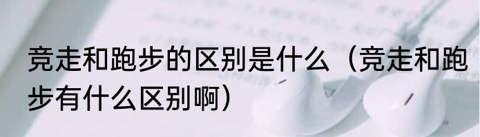 竞走和跑步的区别是什么（竞走和跑步有什么区别啊）