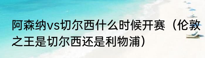 阿森纳vs切尔西什么时候开赛（伦敦之王是切尔西还是利物浦）