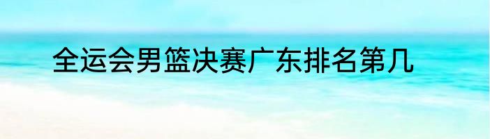 全运会男篮决赛广东排名第几