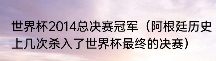 世界杯2014总决赛冠军（阿根廷历史上几次杀入了世界杯最终的决赛）