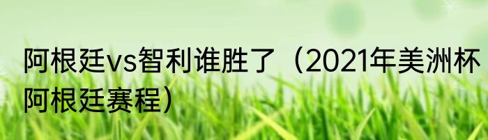 阿根廷vs智利谁胜了（2021年美洲杯阿根廷赛程）