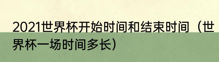 2021世界杯开始时间和结束时间（世界杯一场时间多长）