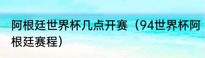 阿根廷世界杯几点开赛（94世界杯阿根廷赛程）