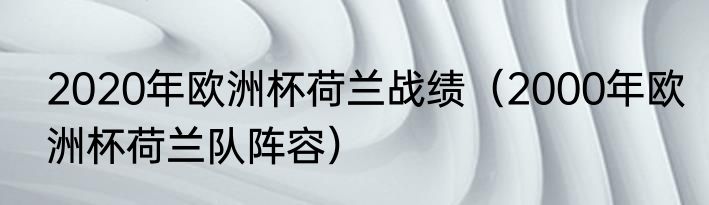 2020年欧洲杯荷兰战绩（2000年欧洲杯荷兰队阵容）