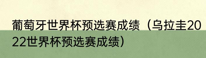 葡萄牙世界杯预选赛成绩（乌拉圭2022世界杯预选赛成绩）