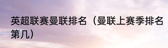 英超联赛曼联排名（曼联上赛季排名第几）