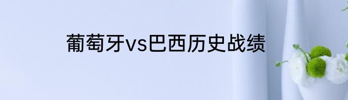 葡萄牙vs巴西历史战绩